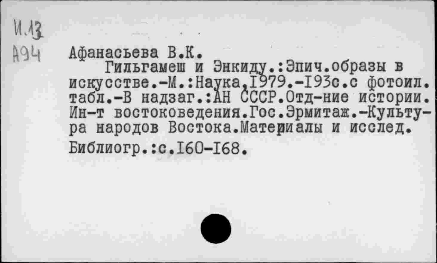 ﻿Афанасьева В.К.
Гильгамеш и Энкиду.:Эпич.образы в искусстве.-М.:Наука,1979.-193с.с фотоил табл.-В надзаг.:АН СССР.Отд-ние истории Ин-т востоковедения.Гос.Эрмитаж.-Культу ра народов Востока.Материалы и исслед. Библиогр.:с.160-168.